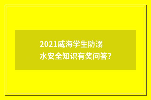2021威海学生防溺水安全知识有奖问答？