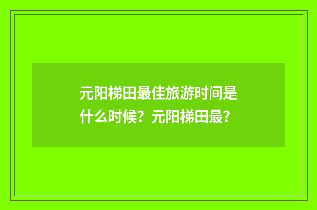 元阳梯田最佳旅游时间是什么时候？元阳梯田最？
