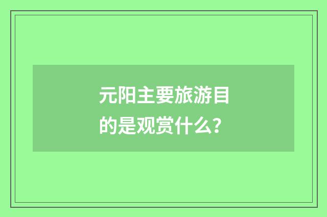 元阳主要旅游目的是观赏什么？