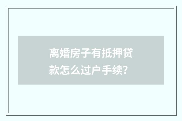 离婚房子有抵押贷款怎么过户手续？