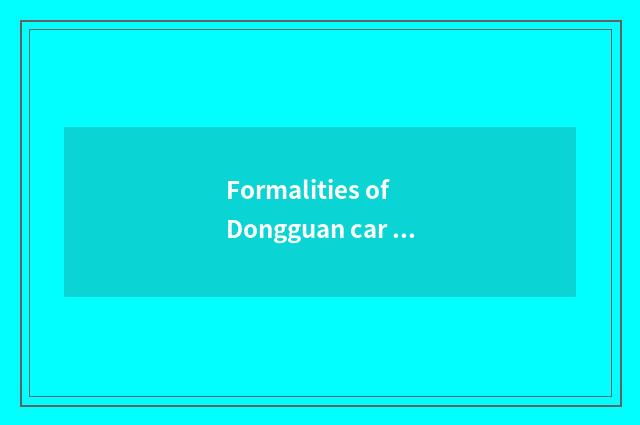 Formalities of Dongguan car transfer ownership, what procedure does car transfer