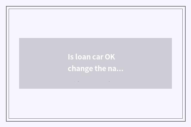 Is loan car OK change the name of owner in a register? What procedure should do?