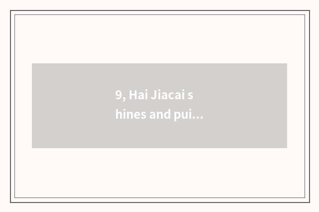 9, Hai Jiacai shines and puissant gigantic colour which good?