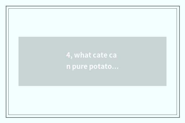4, what cate can pure potato starch do directly?