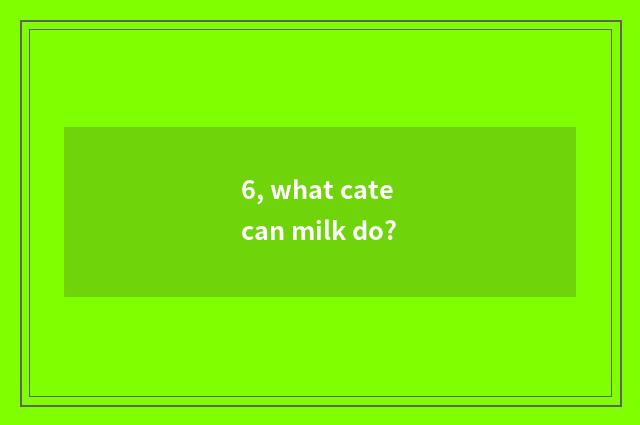 6, what cate can milk do?