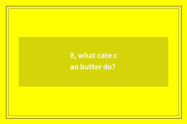 8, what cate can butter do?