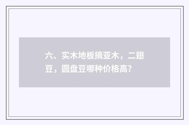 六、实木地板摘亚木，二翅豆，圆盘豆哪种价格高？