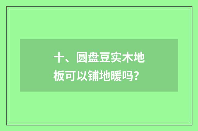 十、圆盘豆实木地板可以铺地暖吗？