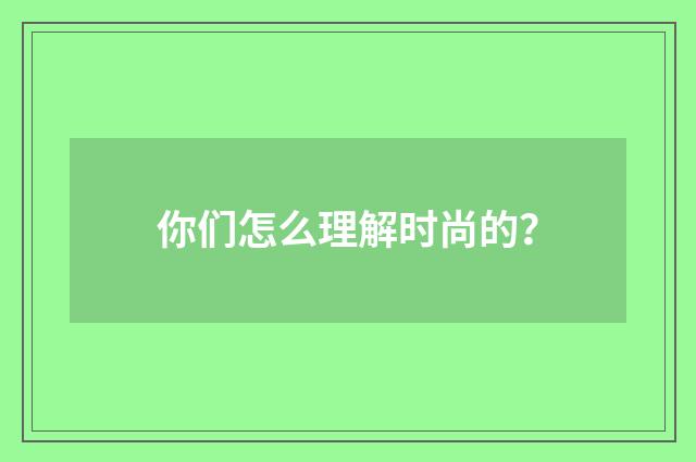 你们怎么理解时尚的？