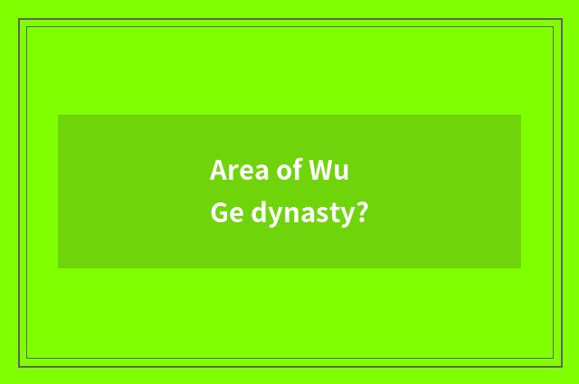 Area of Wu Ge dynasty?