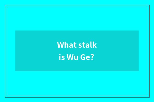 What stalk is Wu Ge?