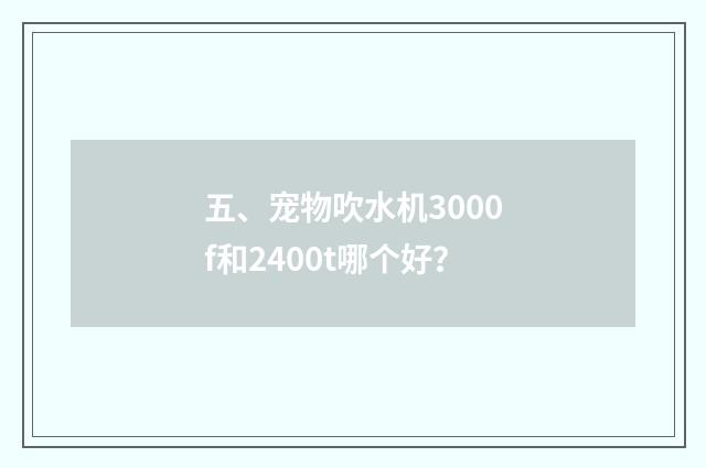 五、宠物吹水机3000f和2400t哪个好？
