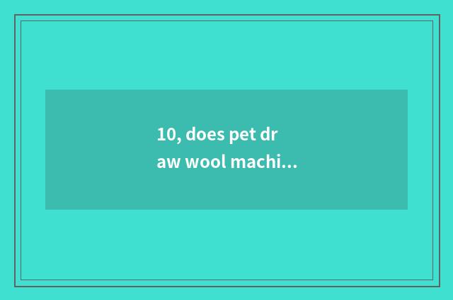 10, does pet draw wool machine and the distinction of the machine that blow wate