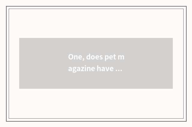 One, does pet magazine have those?