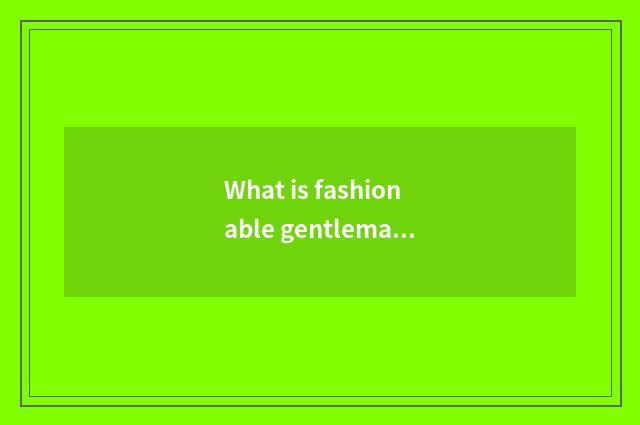What is fashionable gentleman?