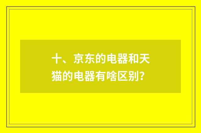 十、京东的电器和天猫的电器有啥区别？