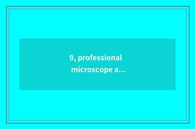 9, professional microscope and microscope of begin to learn which good?
