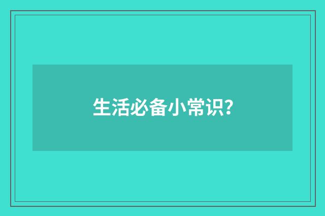 生活必备小常识?