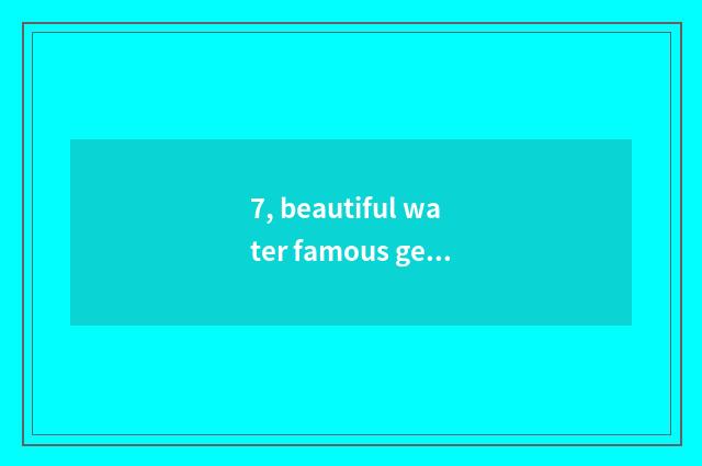 7, beautiful water famous general?