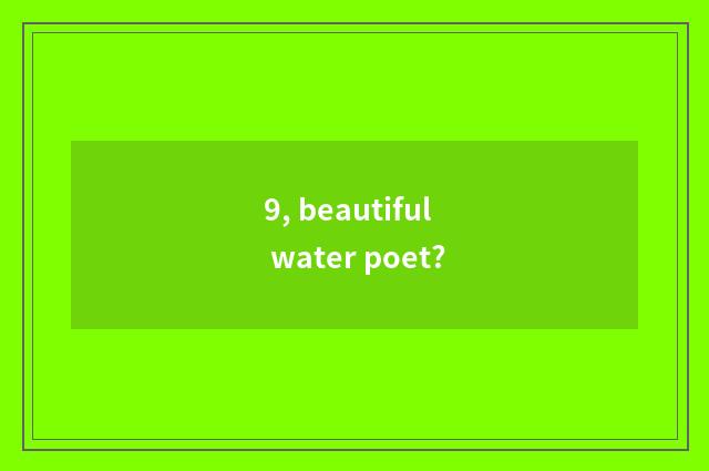 9, beautiful water poet?
