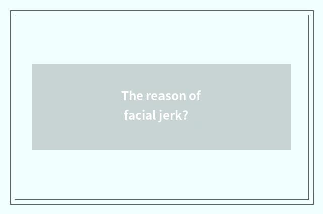 The reason of facial jerk?