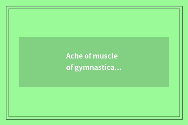 Ache of muscle of gymnastical whole body?
