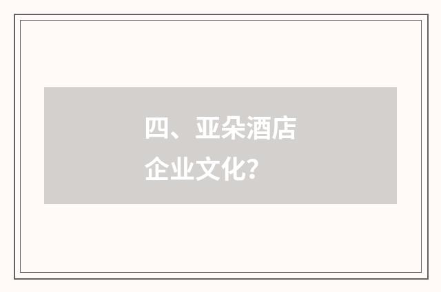 四、亚朵酒店企业文化？