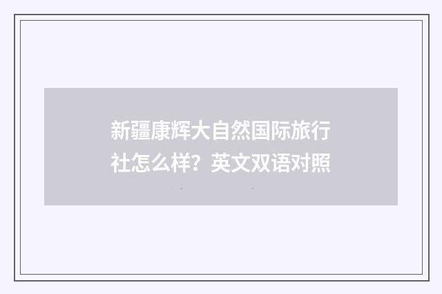 新疆康辉大自然国际旅行社怎么样？英文双语对照