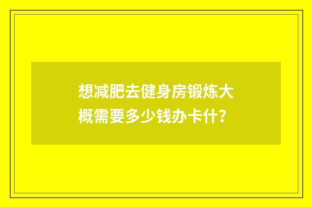 想减肥去健身房锻炼大概需要多少钱办卡什？