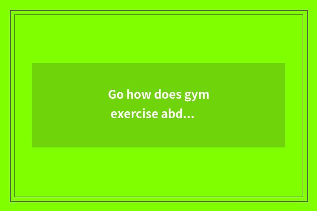 Go how does gym exercise abdominal muscle?