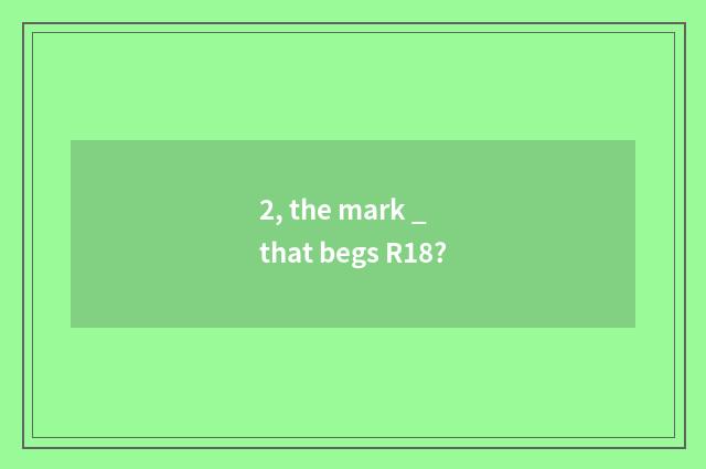 2, the mark _ that begs R18?