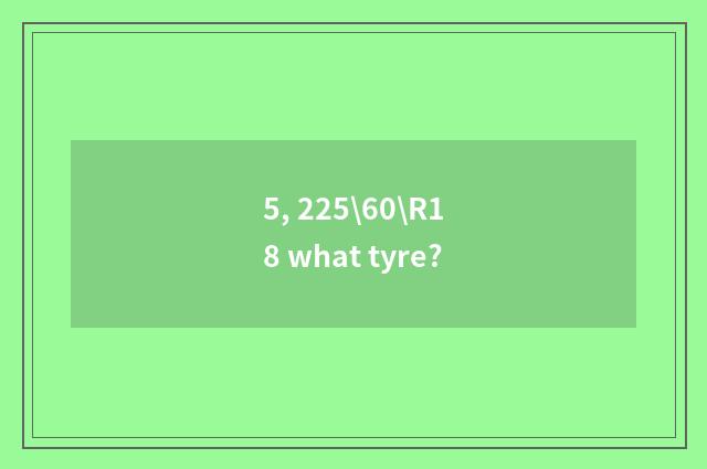 5, 225\60\R18 what tyre?