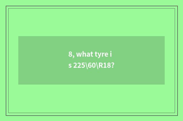 8, what tyre is 225\60\R18?