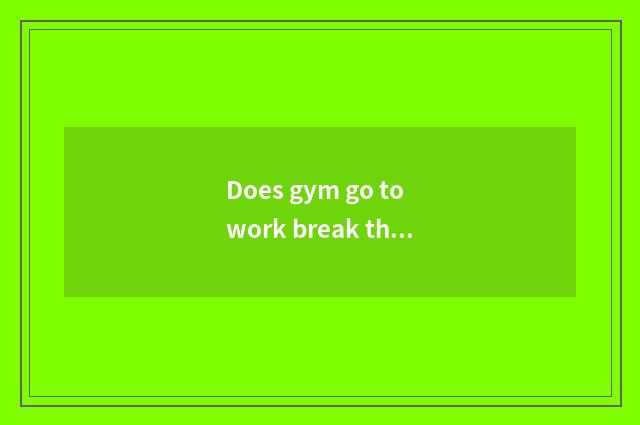 Does gym go to work break the law?