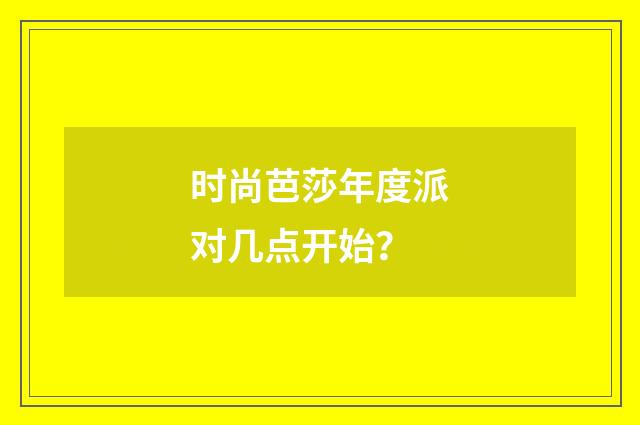 时尚芭莎年度派对几点开始？