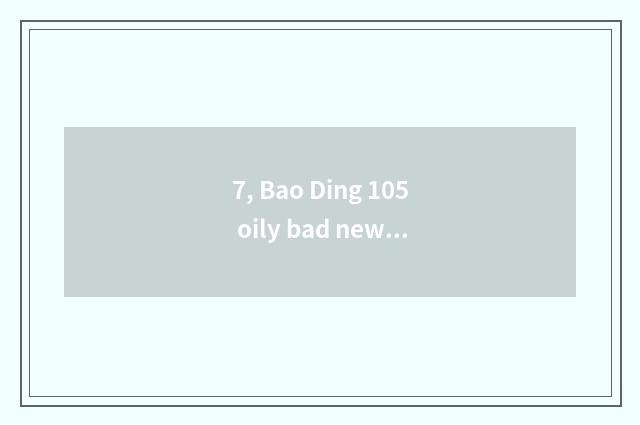 7, Bao Ding 105 oily bad news?