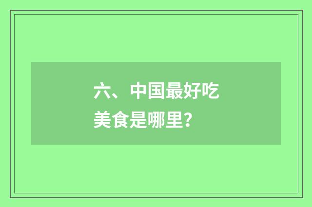 六、中国最好吃美食是哪里？