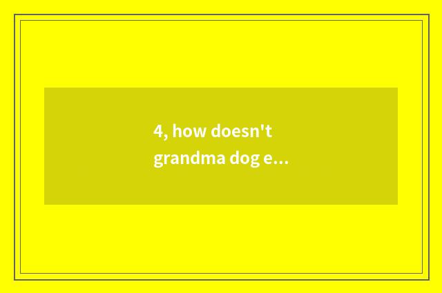 4, how doesn't grandma dog eat dog food to do?