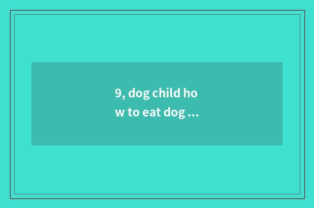 9, dog child how to eat dog food to do?