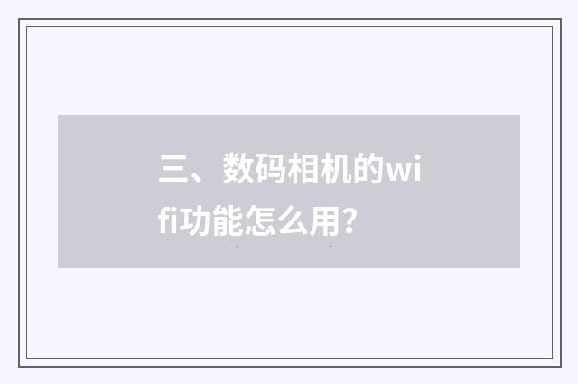 三、数码相机的wifi功能怎么用？