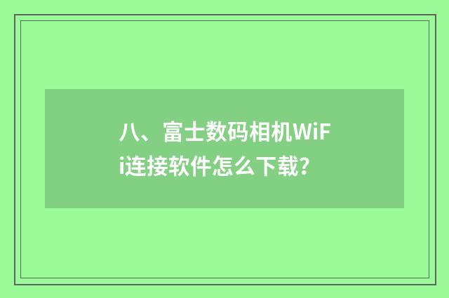 八、富士数码相机WiFi连接软件怎么下载？