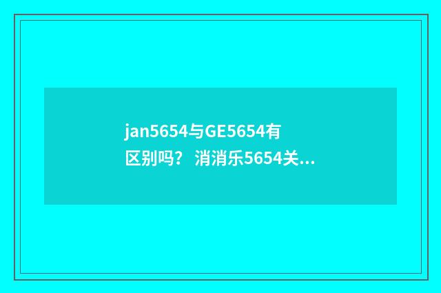 jan5654与GE5654有区别吗？ 消消乐5654关攻略？英文双语对照