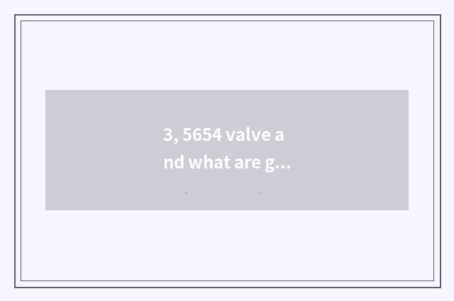 3, 5654 valve and what are general?