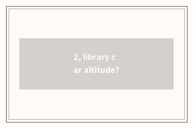 2, library car altitude?