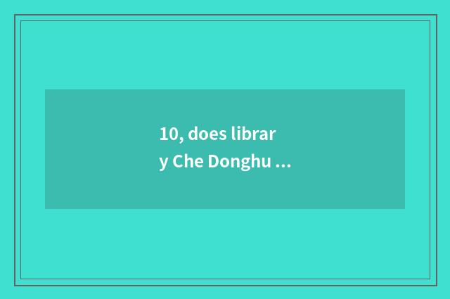 10, does library Che Donghu introduce?