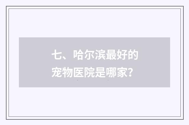 七、哈尔滨最好的宠物医院是哪家？