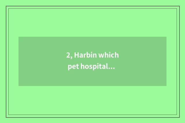 2, Harbin which pet hospital is good?