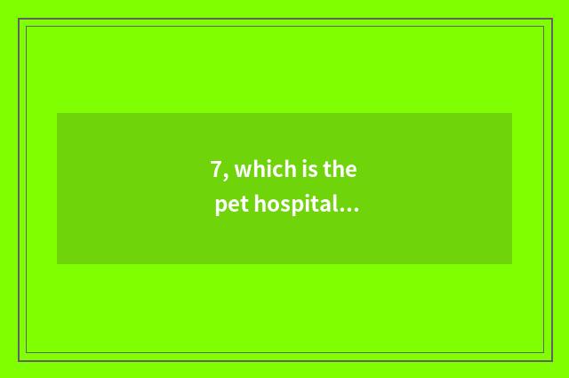 7, which is the pet hospital with best Harbin?