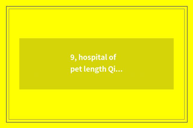 9, hospital of pet length Qing Dynasty which are good?