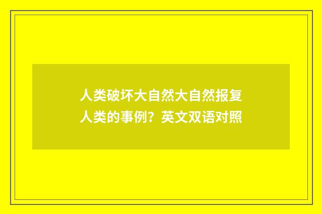 人类破坏大自然大自然报复人类的事例？英文双语对照